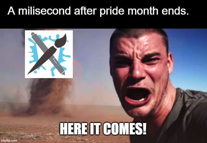 Here it comes | A milisecond after pride month ends. HERE IT COMES! | image tagged in here it comes,pride month,art fight | made w/ Imgflip meme maker