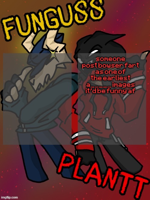 Funguss and Plantt shared temp (Plantt version) | someone post bowser fart as one of the earliest a_____ images it'd be funny af | image tagged in funguss and plantt shared temp plantt version | made w/ Imgflip meme maker