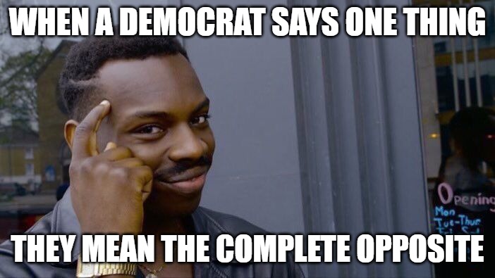 Remember this little factoid. | WHEN A DEMOCRAT SAYS ONE THING; THEY MEAN THE COMPLETE OPPOSITE | image tagged in memes,roll safe think about it,democrats | made w/ Imgflip meme maker