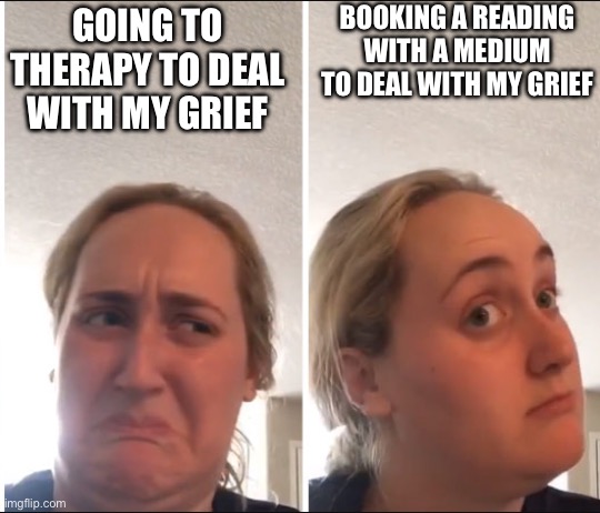 Kombucha Girl | BOOKING A READING WITH A MEDIUM TO DEAL WITH MY GRIEF; GOING TO THERAPY TO DEAL WITH MY GRIEF | image tagged in kombucha girl | made w/ Imgflip meme maker
