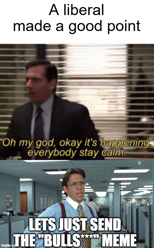 A liberal made a good point LETS JUST SEND THE "BULLS***" MEME | image tagged in oh my god okay it's happening everybody stay calm,office space bill lumbergh | made w/ Imgflip meme maker