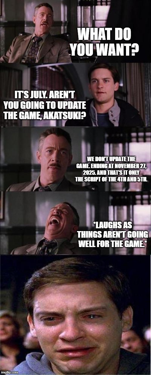 Peter Parker Cry Meme | WHAT DO YOU WANT? IT'S JULY. AREN'T YOU GOING TO UPDATE THE GAME, AKATSUKI? WE DON'T UPDATE THE GAME. ENDING AT NOVEMBER 27, 2025. AND THAT'S IT ONLY THE SCRIPT OF THE 4TH AND 5TH. *LAUGHS AS THINGS AREN'T GOING WELL FOR THE GAME.* | image tagged in memes,peter parker cry | made w/ Imgflip meme maker