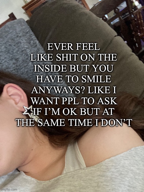 EVER FEEL LIKE SHIT ON THE INSIDE BUT YOU HAVE TO SMILE ANYWAYS? LIKE I WANT PPL TO ASK IF I’M OK BUT AT THE SAME TIME I DON’T | image tagged in real life | made w/ Imgflip meme maker