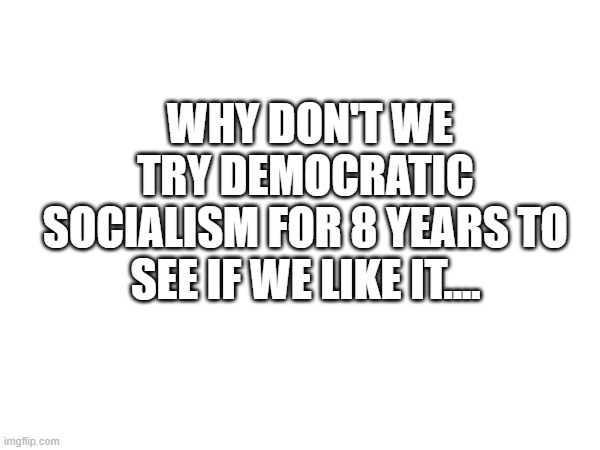 social democracy | WHY DON'T WE TRY DEMOCRATIC SOCIALISM FOR 8 YEARS TO SEE IF WE LIKE IT.... | made w/ Imgflip meme maker