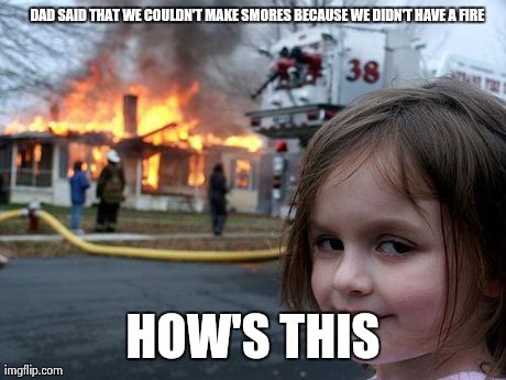 Disaster Girl | DAD SAID THAT WE COULDN'T MAKE SMORES BECAUSE WE DIDN'T HAVE A FIRE HOW'S THIS | image tagged in memes,disaster girl | made w/ Imgflip meme maker