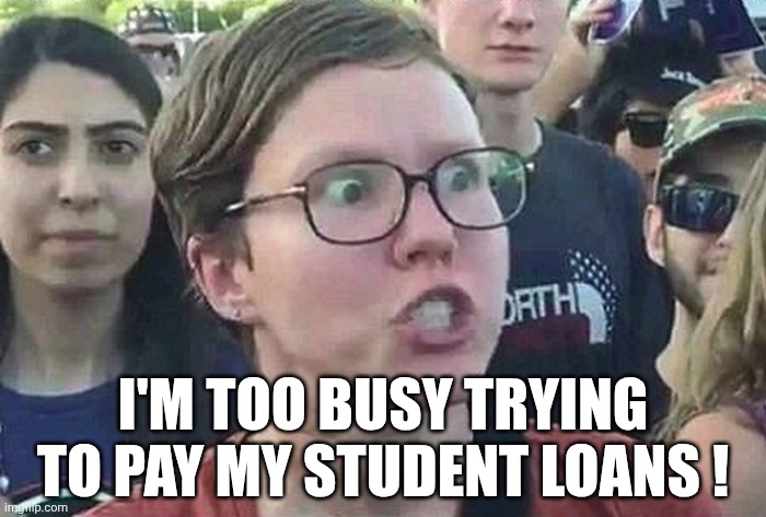 Triggered Liberal | I'M TOO BUSY TRYING TO PAY MY STUDENT LOANS ! | image tagged in triggered liberal | made w/ Imgflip meme maker