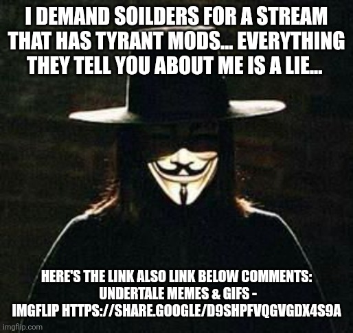 v for vendetta | I DEMAND SOILDERS FOR A STREAM THAT HAS TYRANT MODS... EVERYTHING THEY TELL YOU ABOUT ME IS A LIE... HERE'S THE LINK ALSO LINK BELOW COMMENT | image tagged in v for vendetta | made w/ Imgflip meme maker