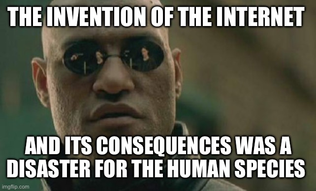 The internet has doomed us all | THE INVENTION OF THE INTERNET; AND ITS CONSEQUENCES WAS A DISASTER FOR THE HUMAN SPECIES | image tagged in memes,matrix morpheus | made w/ Imgflip meme maker
