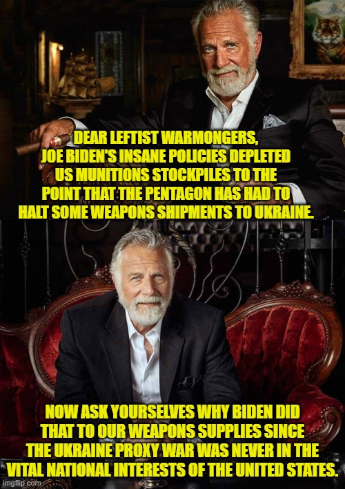 When you leftists start asking your own side WHY, maybe then you will start growing up. | DEAR LEFTIST WARMONGERS, JOE BIDEN'S INSANE POLICIES DEPLETED US MUNITIONS STOCKPILES TO THE POINT THAT THE PENTAGON HAS HAD TO HALT SOME WEAPONS SHIPMENTS TO UKRAINE. NOW ASK YOURSELVES WHY BIDEN DID THAT TO OUR WEAPONS SUPPLIES SINCE THE UKRAINE PROXY WAR WAS NEVER IN THE VITAL NATIONAL INTERESTS OF THE UNITED STATES. | image tagged in yep | made w/ Imgflip meme maker