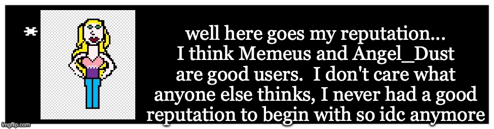 W me | well here goes my reputation... I think Memeus and Angel_Dust are good users.  I don't care what anyone else thinks, I never had a good reputation to begin with so idc anymore | image tagged in viviella textbox | made w/ Imgflip meme maker
