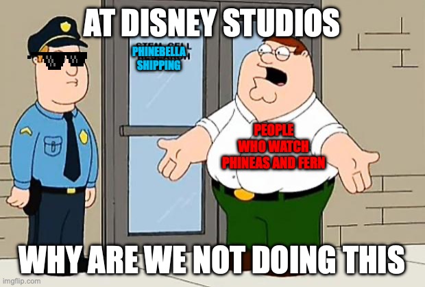 Why Are We Not Funding This  | AT DISNEY STUDIOS; PHINEBELLA SHIPPING; PEOPLE WHO WATCH PHINEAS AND FERN; WHY ARE WE NOT DOING THIS | image tagged in why are we not funding this | made w/ Imgflip meme maker