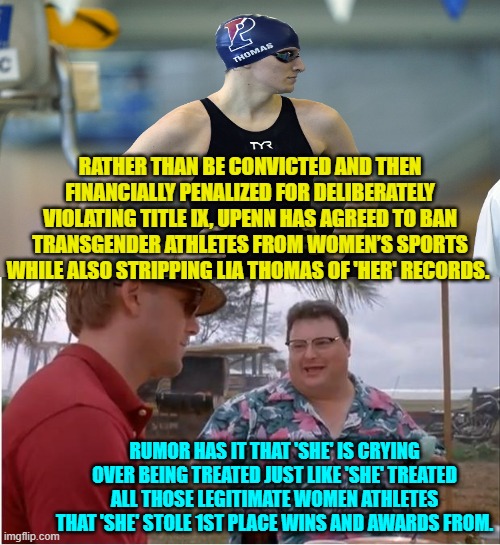 Hopefully one day one can call a false 'she' a he without Imgflip issuing a 24 hour timer. | RATHER THAN BE CONVICTED AND THEN FINANCIALLY PENALIZED FOR DELIBERATELY VIOLATING TITLE IX, UPENN HAS AGREED TO BAN TRANSGENDER ATHLETES FROM WOMEN’S SPORTS WHILE ALSO STRIPPING LIA THOMAS OF 'HER' RECORDS. RUMOR HAS IT THAT 'SHE' IS CRYING OVER BEING TREATED JUST LIKE 'SHE' TREATED ALL THOSE LEGITIMATE WOMEN ATHLETES THAT 'SHE' STOLE 1ST PLACE WINS AND AWARDS FROM. | image tagged in see nobody cares | made w/ Imgflip meme maker