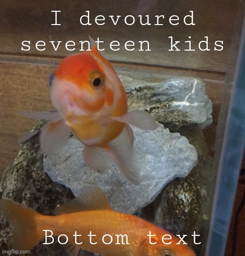 Right Wing Goldfish | I devoured seventeen kids; Bottom text | image tagged in right wing goldfish | made w/ Imgflip meme maker
