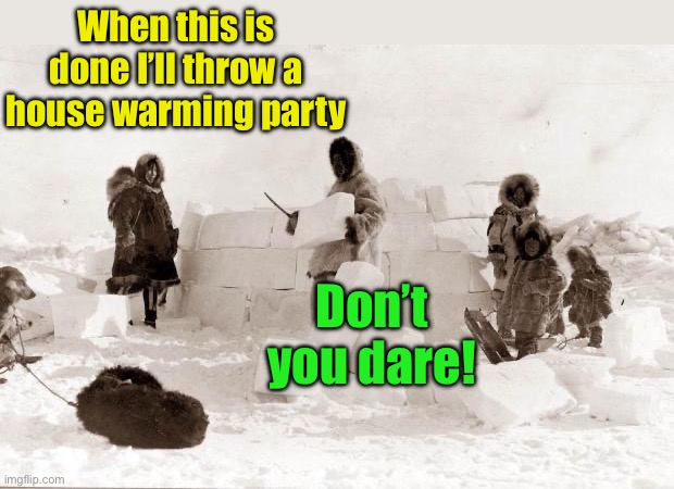 Igloo . . . will melt | When this is done I’ll throw a house warming party; Don’t you dare! | image tagged in eskimo,igloo | made w/ Imgflip meme maker