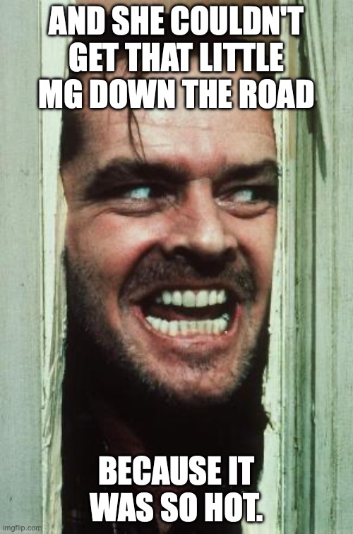 Here's Johnny | AND SHE COULDN'T GET THAT LITTLE MG DOWN THE ROAD; BECAUSE IT WAS SO HOT. | image tagged in memes,here's johnny | made w/ Imgflip meme maker