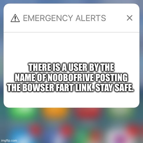 Alert | THERE IS A USER BY THE NAME OF NOOBOFRIVE POSTING THE BOWSER FART LINK. STAY SAFE. | image tagged in emergency alert | made w/ Imgflip meme maker