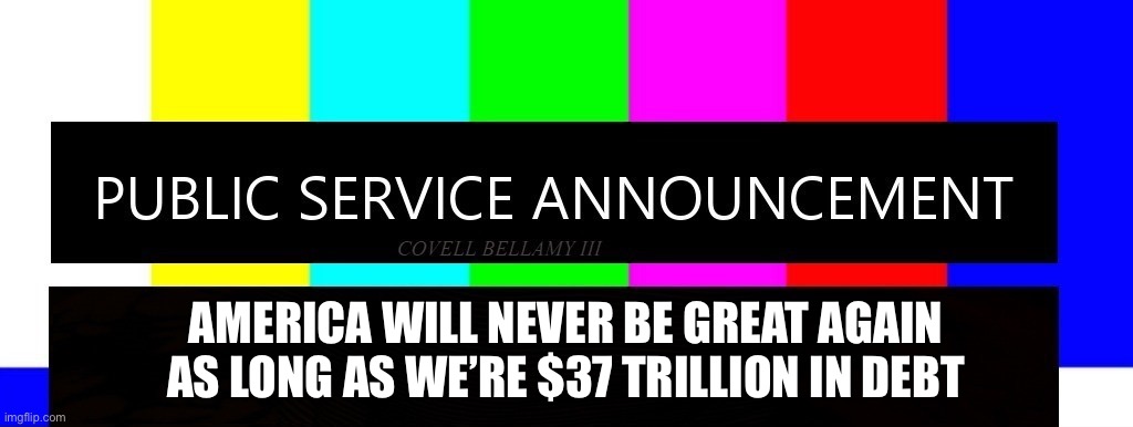Public Service Announcement | AMERICA WILL NEVER BE GREAT AGAIN AS LONG AS WE’RE $37 TRILLION IN DEBT | made w/ Imgflip meme maker