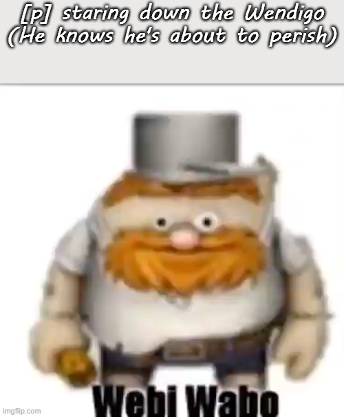 [p]'s death in a nutshell.mp3 | [p] staring down the Wendigo (He knows he's about to perish) | image tagged in webi wabo | made w/ Imgflip meme maker