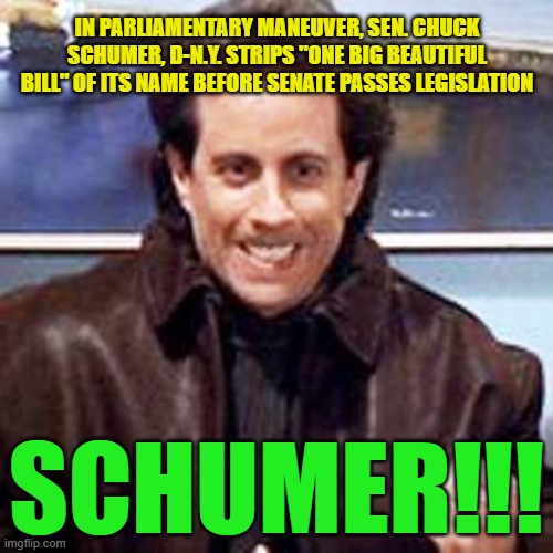 Chuck Happens | IN PARLIAMENTARY MANEUVER, SEN. CHUCK SCHUMER, D-N.Y. STRIPS "ONE BIG BEAUTIFUL BILL" OF ITS NAME BEFORE SENATE PASSES LEGISLATION; SCHUMER!!! | image tagged in seinfeld newman,chuck schumer,one big beautiful bill | made w/ Imgflip meme maker
