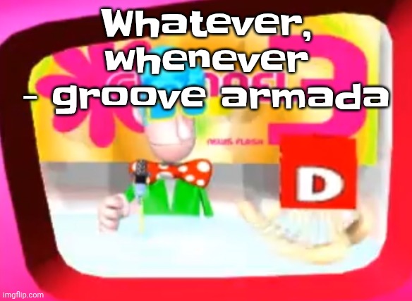 Skedaddle | Whatever, whenever - groove armada | image tagged in skedaddle | made w/ Imgflip meme maker