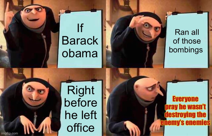 Gru's Plan Meme | If Barack obama Ran all of those bombings Right before he left office Everyone pray he wasn’t destroying the enemy’s enemies | image tagged in memes,gru's plan | made w/ Imgflip meme maker