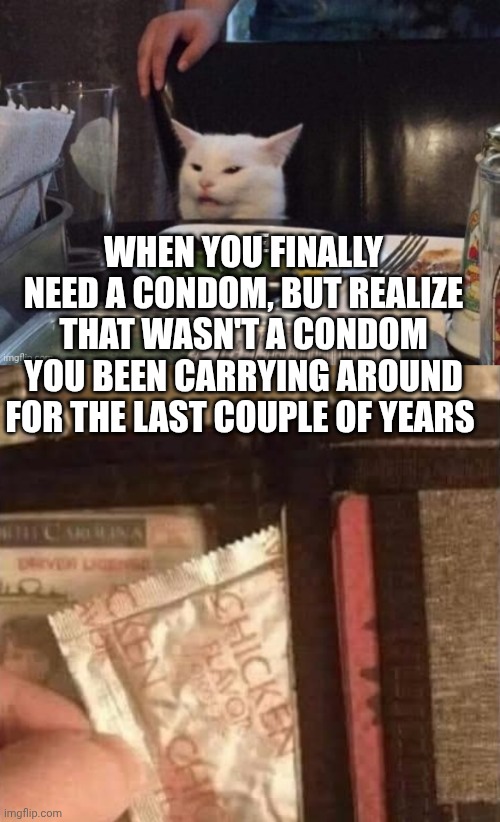 WHEN YOU FINALLY NEED A CONDOM, BUT REALIZE THAT WASN'T A CONDOM YOU BEEN CARRYING AROUND FOR THE LAST COUPLE OF YEARS | image tagged in smudge that darn cat | made w/ Imgflip meme maker