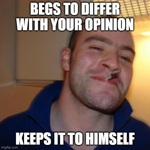 Good Guy Greg | BEGS TO DIFFER WITH YOUR OPINION; KEEPS IT TO HIMSELF | image tagged in memes,good guy greg,opinion,polite | made w/ Imgflip meme maker