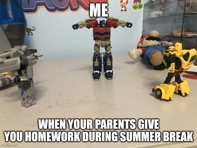 My parents are really that bad | ME; WHEN YOUR PARENTS GIVE YOU HOMEWORK DURING SUMMER BREAK | image tagged in mirage vs optimus prime vs bumblebee | made w/ Imgflip meme maker
