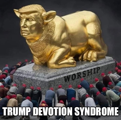 Trump & the golden calf | TRUMP DEVOTION SYNDROME | image tagged in trump the golden calf | made w/ Imgflip meme maker