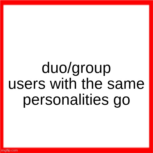 Red box | duo/group users with the same personalities go | image tagged in red box | made w/ Imgflip meme maker