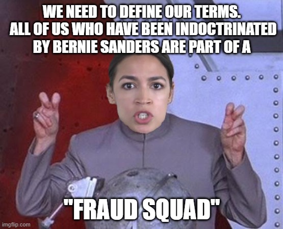 Evil #AOC has doubled down | WE NEED TO DEFINE OUR TERMS.  ALL OF US WHO HAVE BEEN INDOCTRINATED BY BERNIE SANDERS ARE PART OF A; "FRAUD SQUAD" | image tagged in 'evil' aoc,bernie sanders,demons,democrats | made w/ Imgflip meme maker