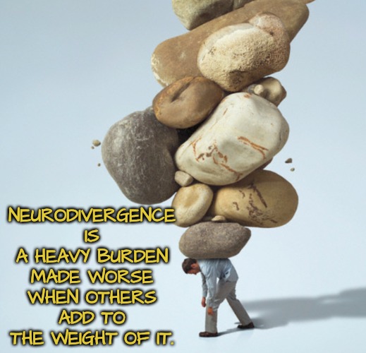 Be Your Own Best Advocate | NEURODIVERGENCE IS A HEAVY BURDEN MADE WORSE WHEN OTHERS ADD TO THE WEIGHT OF IT. | image tagged in load full of,advocate,neurodivergence,teach one another | made w/ Imgflip meme maker