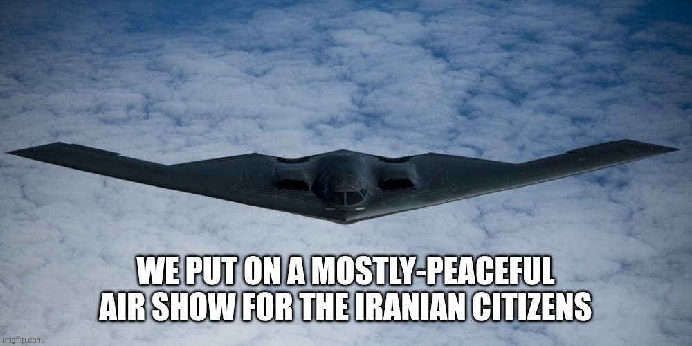 B2 bomber | WE PUT ON A MOSTLY-PEACEFUL AIR SHOW FOR THE IRANIAN CITIZENS | image tagged in b2 bomber | made w/ Imgflip meme maker