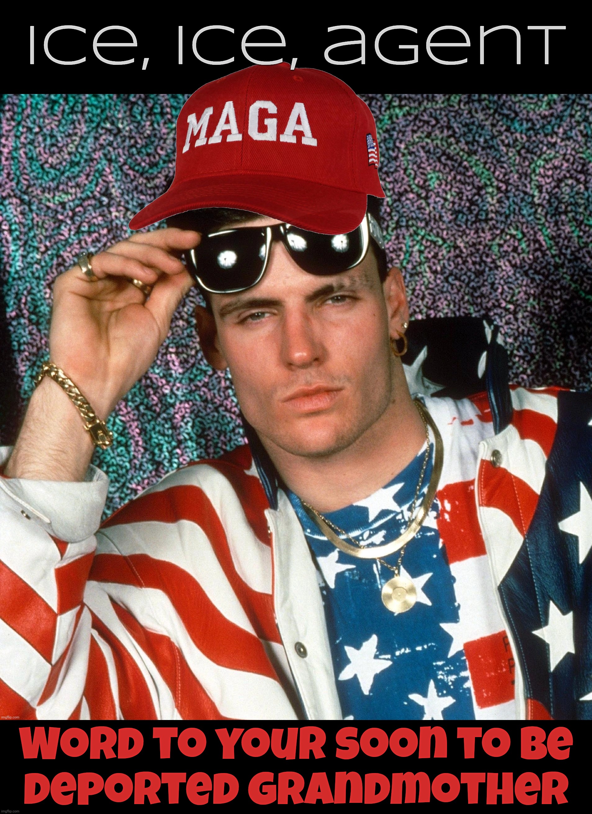 Ice agents. Because sometimes the illegal is in your home,,, | Ice, ice, agent; Word to your soon to be
deported grandmother | image tagged in vanilla ice,ice ice baby,ice ice agent,ice agent,ice,deporting your abuelita | made w/ Imgflip meme maker