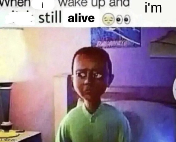 when you wake up and still alive | i'm i | image tagged in when you wake up and still alive | made w/ Imgflip meme maker