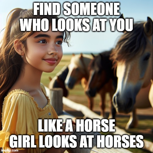 Find Someone Who Looks At You Like a Horse Girl Looks at Horses | FIND SOMEONE WHO LOOKS AT YOU; LIKE A HORSE GIRL LOOKS AT HORSES | image tagged in a girl looking affectionately at horses | made w/ Imgflip meme maker