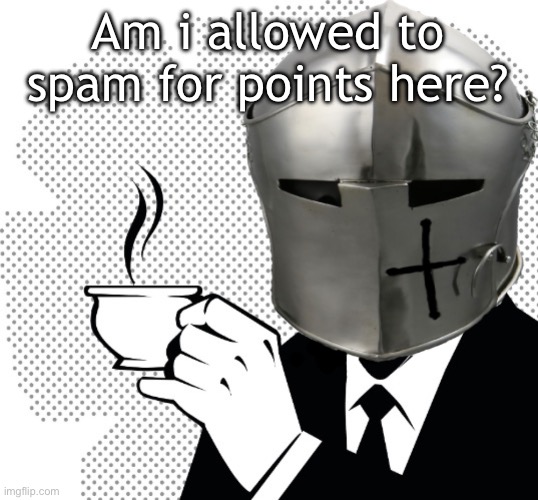 Point farming | Am i allowed to spam for points here? | image tagged in coffee crusader | made w/ Imgflip meme maker