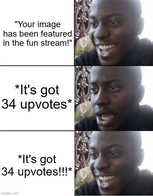 Still a good day :) | "Your image has been featured in the fun stream!"; *It's got 34 upvotes*; *It's got 34 upvotes!!!* | image tagged in happy sad happy,upvotes,upvote | made w/ Imgflip meme maker