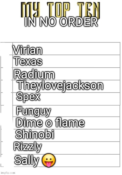 Top ten list better | IN NO ORDER; Virian; Texas; Radium; Theylovejackson; Spex; Funguy; Dime o flame; Shinobi; Rizzly; Sally 😛 | image tagged in top ten list better | made w/ Imgflip meme maker