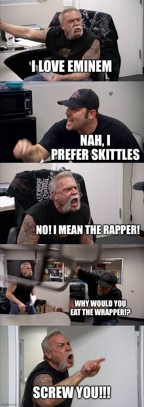 eminem better | I LOVE EMINEM; NAH, I PREFER SKITTLES; NO! I MEAN THE RAPPER! WHY WOULD YOU EAT THE WRAPPER!? SCREW YOU!!! | image tagged in memes,american chopper argument,eminem | made w/ Imgflip meme maker