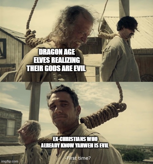 First time? | DRAGON AGE ELVES REALIZING THEIR GODS ARE EVIL; EX-CHRISTIANS WHO ALREADY KNOW YAHWEH IS EVIL | image tagged in first time | made w/ Imgflip meme maker