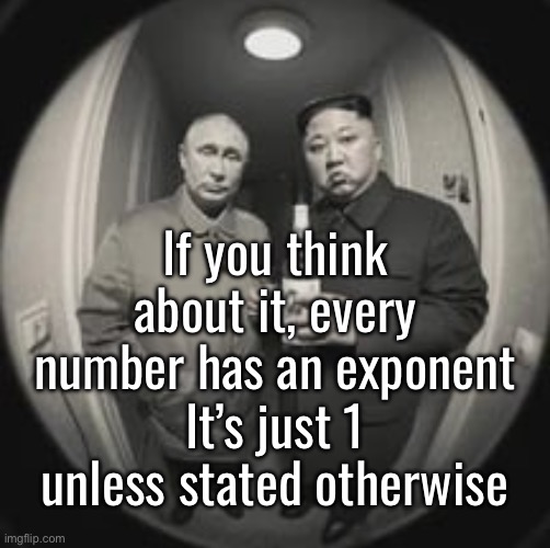 32^1 is still 32 | If you think about it, every number has an exponent; It’s just 1 unless stated otherwise | image tagged in kim jong un at your door feat vladimir putin | made w/ Imgflip meme maker