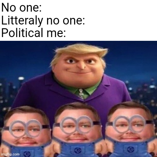 No one:
Litteraly no one:
Political me: | made w/ Imgflip meme maker