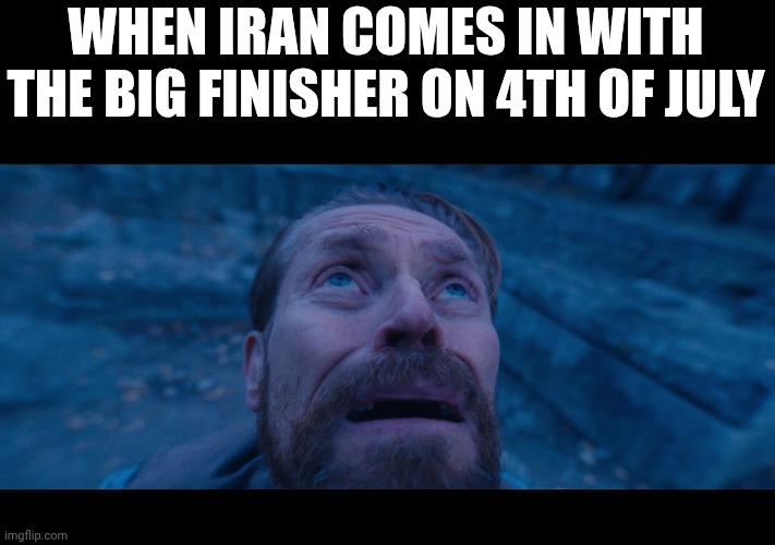 also are you guys still mad at me for the last meme i posted | WHEN IRAN COMES IN WITH THE BIG FINISHER ON 4TH OF JULY | image tagged in willem dafoe looking up | made w/ Imgflip meme maker