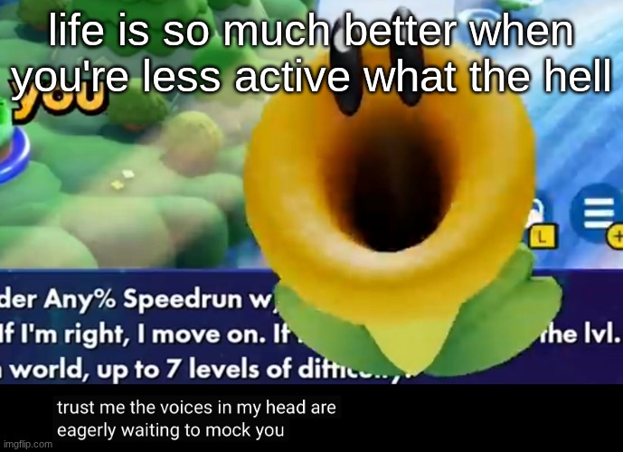 trust me the voices in my head are eagerly waiting to mock you | life is so much better when you're less active what the hell | image tagged in trust me the voices in my head are eagerly waiting to mock you | made w/ Imgflip meme maker