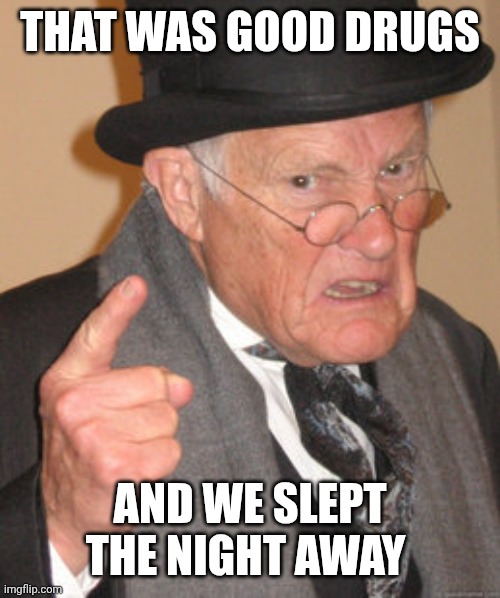 Back In My Day Meme | THAT WAS GOOD DRUGS AND WE SLEPT THE NIGHT AWAY | image tagged in memes,back in my day | made w/ Imgflip meme maker