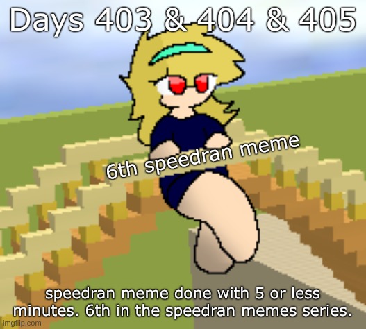 Days 403 & 404 & 405: speedran meme, done quickly. | Days 403 & 404 & 405; 6th speedran meme; speedran meme done with 5 or less minutes. 6th in the speedran memes series. | image tagged in nice,stuff,memes | made w/ Imgflip meme maker