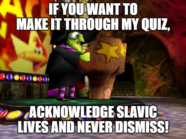 Banjo Kazooie Gruntilda | IF YOU WANT TO MAKE IT THROUGH MY QUIZ, ACKNOWLEDGE SLAVIC LIVES AND NEVER DISMISS! | image tagged in banjo kazooie gruntilda,slavic lives matter | made w/ Imgflip meme maker