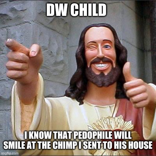 If you know you know (you can ask in the comments and I WILL answer) | DW CHILD; I KNOW THAT PEDOPHILE WILL SMILE AT THE CHIMP I SENT TO HIS HOUSE | image tagged in memes,buddy christ | made w/ Imgflip meme maker