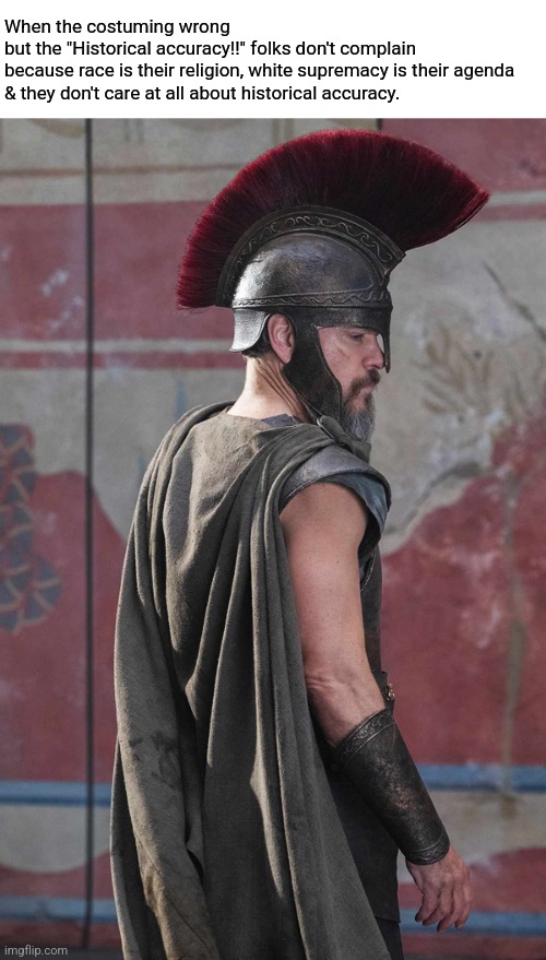 Expose the lies and fakery | When the costuming wrong 
but the "Historical accuracy!!" folks don't complain
because race is their religion, white supremacy is their agenda 
& they don't care at all about historical accuracy. | image tagged in movie,greece | made w/ Imgflip meme maker